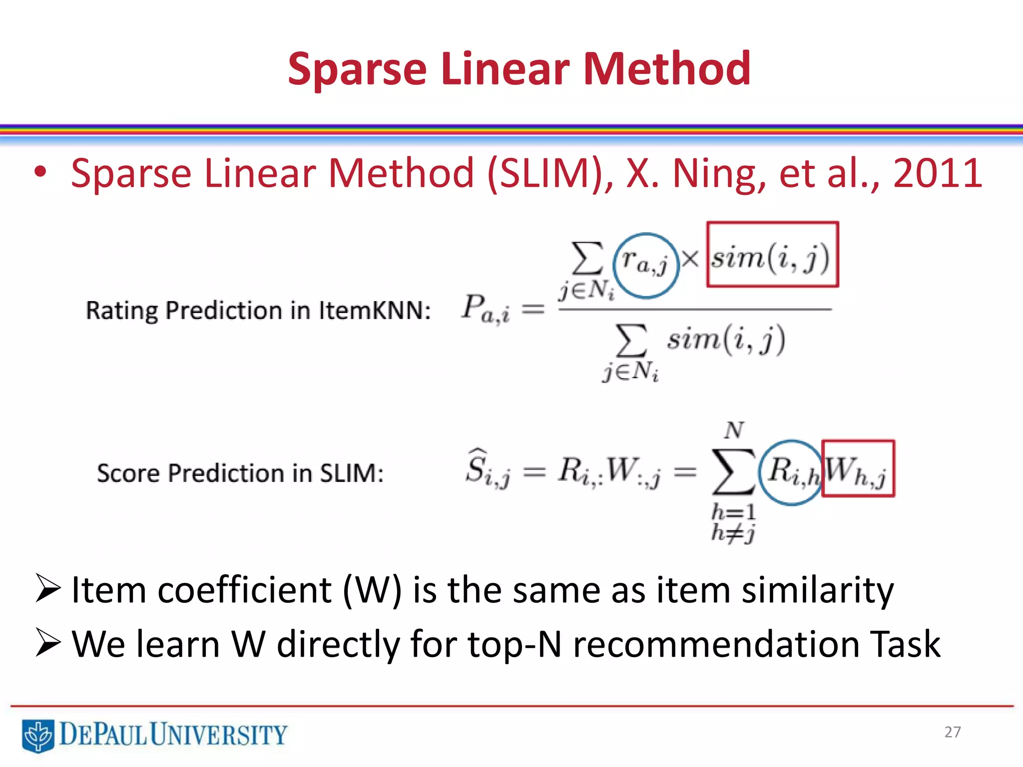 Sparse Linear Method
• Sparse Linear Method (SLIM), X. Ning, et al., 2011
Item coefficient (W) is the same as item similarity
We learn W directly for top-N recommendation Task
27
 