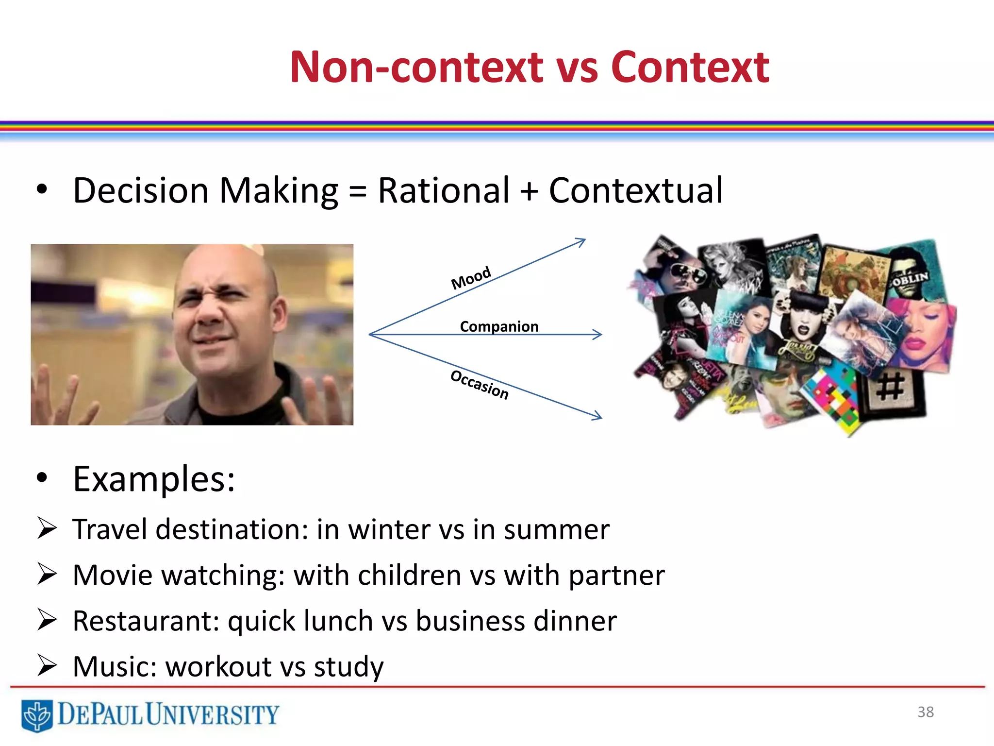 Non-context vs Context
38
Companion
• Decision Making = Rational + Contextual
• Examples:
 Travel destination: in winter vs in summer
 Movie watching: with children vs with partner
 Restaurant: quick lunch vs business dinner
 Music: workout vs study
 