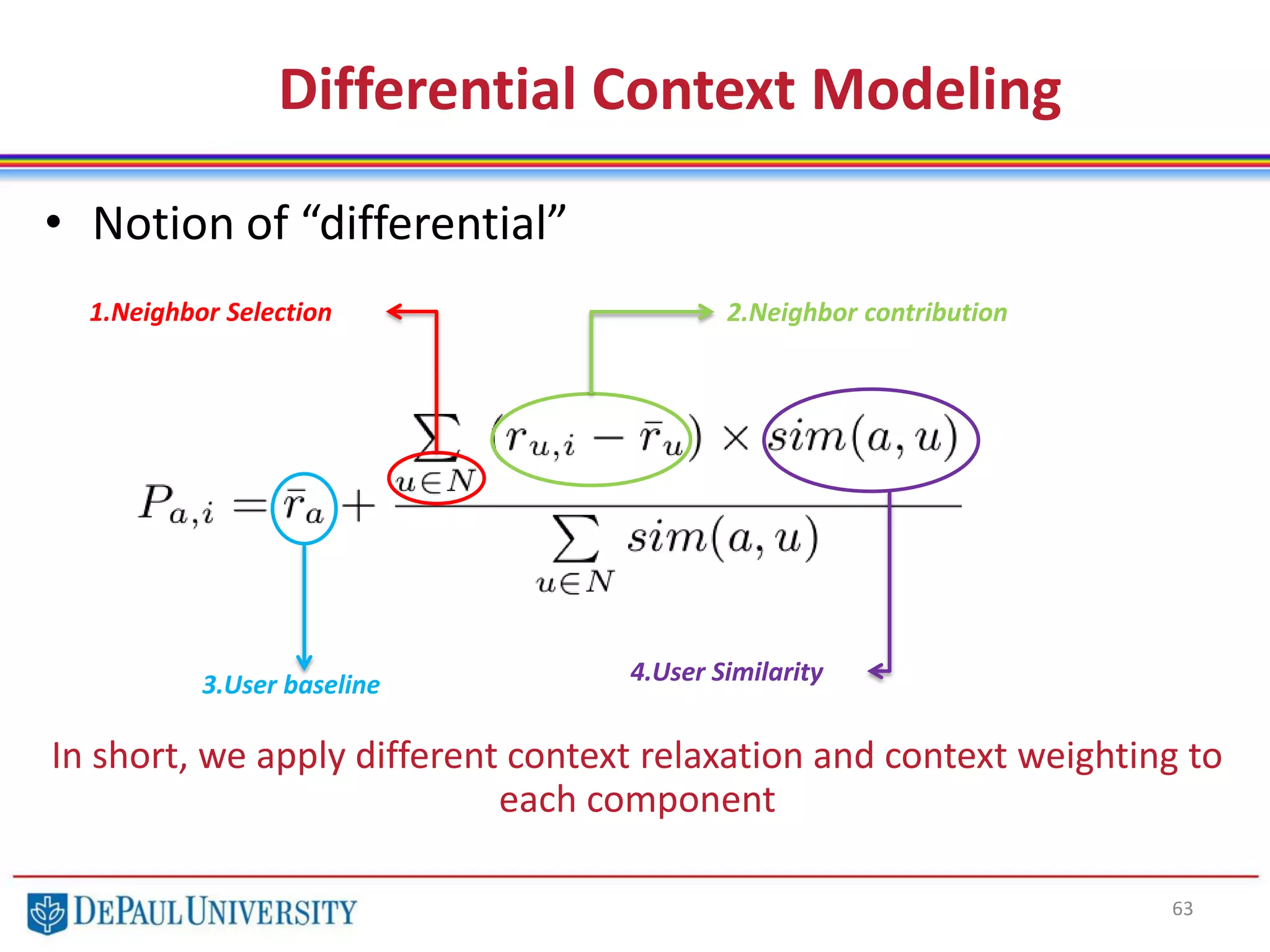 63
• Notion of “differential”
In short, we apply different context relaxation and context weighting to
each component
Differential Context Modeling
1.Neighbor Selection 2.Neighbor contribution
3.User baseline 4.User Similarity
 