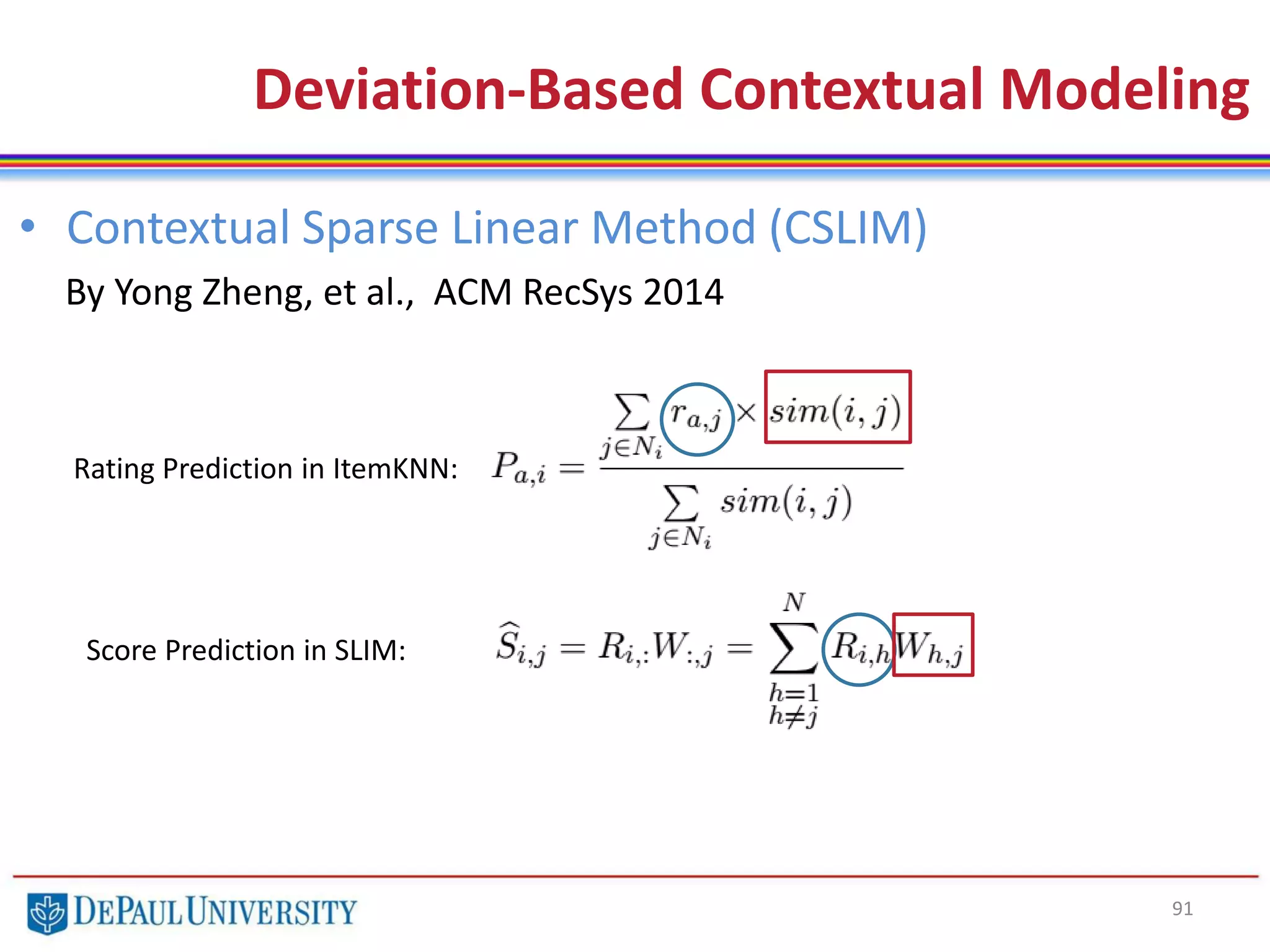 91
• Contextual Sparse Linear Method (CSLIM)
By Yong Zheng, et al., ACM RecSys 2014
Deviation-Based Contextual Modeling
Rating Prediction in ItemKNN:
Score Prediction in SLIM:
 