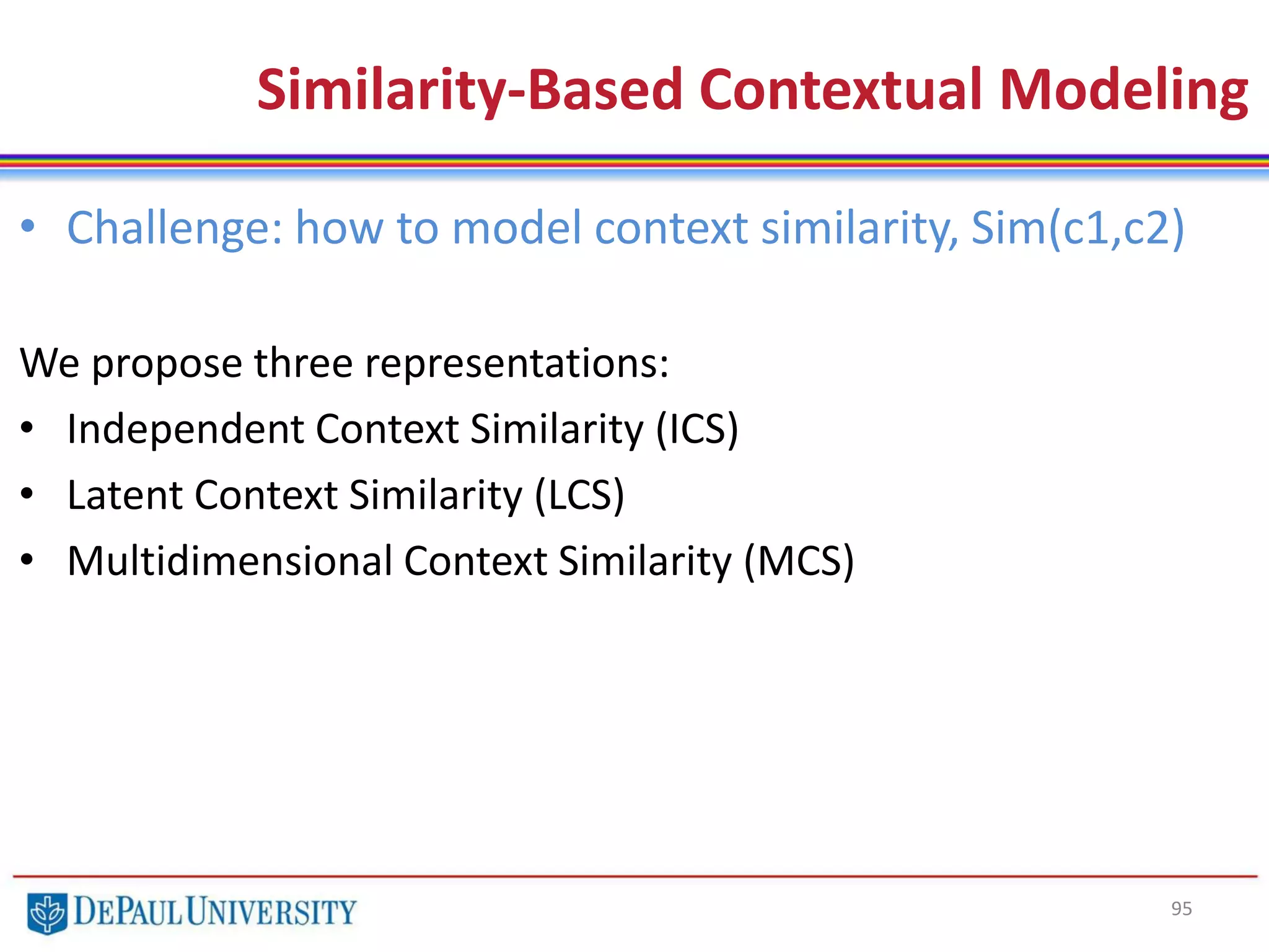95
• Challenge: how to model context similarity, Sim(c1,c2)
We propose three representations:
• Independent Context Similarity (ICS)
• Latent Context Similarity (LCS)
• Multidimensional Context Similarity (MCS)
Similarity-Based Contextual Modeling
 
