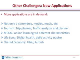 110
Other Challenges: New Applications
• More applications are in demand:
Not only e-commerce, movies, music, etc
Tourism: Trip planner, Traffic analyzer and planner
MOOC: online learning via different characteristics
Life Long: Digital health, daily activity tracker
Shared Economy: Uber, Airbnb
 
