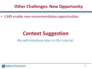 111
Other Challenges: New Opportunity
• CARS enable new recommendation opportunities
Context Suggestion
We will introduce later in this tutorial.
 