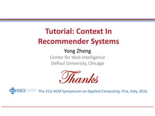 Tutorial: Context In
Recommender Systems
Yong Zheng
Center for Web Intelligence
DePaul University, Chicago
The 31st ACM Symposium on Applied Computing, Pisa, Italy, 2016
 