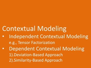 Contextual Modeling
• Independent Contextual Modeling
e.g., Tensor Factorization
• Dependent Contextual Modeling
1).Deviation-Based Approach
2).Similarity-Based Approach
 