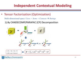 82
• Tensor Factorization (Optimization)
1).By CANDECOMP/PARAFAC (CP) Decomposition
Independent Contextual Modeling
Multi-dimensional space: Users × Items × Contexts  Ratings
 