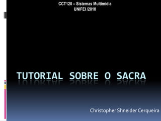 CCT120 – Sistemas Multimídia
              UNIFEI /2010




TUTORIAL SOBRE O SACRA


                       Christopher Shneider Cerqueira
 