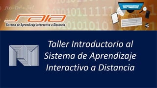 Taller Introductorio al
Sistema de Aprendizaje
Interactivo a Distancia
 