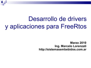 Desarrollo de drivers
y aplicaciones para FreeRtos

                                   Marzo 2010
                        Ing. Marcelo Lorenzati
            http://sistemasembebidos.com.ar
 