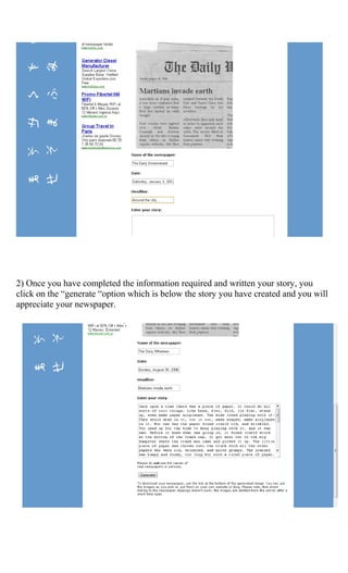2) Once you have completed the information required and written your story, you
click on the “generate “option which is below the story you have created and you will
appreciate your newspaper.
 