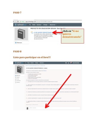 PASO	
  7	
  
	
  
	
  
	
  
	
  
	
  
PASO	
  8	
  
	
  
Listo	
  para	
  participar	
  en	
  el	
  foro!!!	
  
	
  
	
  
click	
  en	
  “Si	
  me	
  
quieres	
  
demuéstramelo”
	
  
 