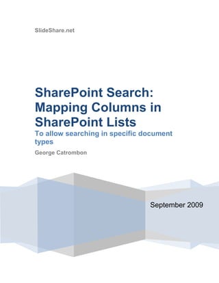 SlideShare.netSeptember 2009SharePoint Search: Mapping Columns in SharePoint Lists To allow searching in specific document typesGeorge Catrombon Contents TOC  
1-3
    SUMMARY PAGEREF _Toc241928898  3SETUP SHAREPOINT TO PREPARE FOR THE SEARCH PROBLEM PAGEREF _Toc241928899  3CRAWL THE NEW CONTENT PAGEREF _Toc241928902  9DEMONSTRATION OF THE SEARCH PROBLEM PAGEREF _Toc241928903  12STATEMENT OF THE PROBLEM PAGEREF _Toc241928904  14THE FIX – ADD MAPPING PAGEREF _Toc241928905  14PERFORM A FULL CRAWL AGAIN TO CAPTURE OUR MAPPING PAGEREF _Toc241928906  18PERFORM THE SEARCH AGAIN PAGEREF _Toc241928907  18CONCLUSION PAGEREF _Toc241928909  19 SUMMARY This tutorial explains how to overcome a specific problem with searching in SharePoint. The problem presents itself when a search is performed looking for: A key word in a document ( Example: search for the word “wireless”)  Additionally specifying the type of document to search in when the types are defined in a list with a custom column.  The solution to this search problem is to create a mapping in SharePoint on the custom column in the list through SharePoint Shared Services search configuration.  This tutorial will explain how to perform this mapping. SETUP SHAREPOINT TO PREPARE FOR THE SEARCH PROBLEM To recreate the problem, we need to create a custom list in SharePoint.   We will name this library Document Types List as shown in Figure 1.  Then, we add two line items to the list as shown in Figure 1 below by clicking New > New Item.  Note that we have specified two document types: Profile and Policy.  Figure 1 Next, we need to create a document library, where the document types that are allowed to populate that library must be Profile or Procedure as denoted on our list in Figure 1.  So, we create a new library named Test Search Library as per SharePoint standard practice.  Refer to Figure 2 below. Figure 2 – Create a library as per standard practice Now we need to create a column in this library, but the value that is allowed to appear in that column must be limited to the Document Types that are on the Document Types List, specifically, those denoted in the Document Types column (E.g. Profile or Procedure). No other types are allowed. To create this column, we click on Settings > Create Column as shown in Figure 3. Figure 3 The column we specify will be created by clicking the radio button Lookup (information already on the site).  Then, in the Get information from list box, we will choose our list Document Types List.  Then, from the In this column drop down, select Document Type. We name the column Document Type. Refer to Figure 4 for all these settings. Figure 4 After this, our document library will appear as in Figure 5. Note our new column named Document Type which is a lookup column.  Q. What do we mean by a lookup column? A. When we add a document to the library, we will have to specify the type of document by means of a drop down list box bound to the column.  The drop down list box will contain the values Profile and Procedure from the Document Types List.  Recall that our library can only contain document types that are on that list. Our drop down list contains the only types we can pick from. We will see this action in a moment. Figure 5 At this point, we create two files using Notepad.  Each file will contain a single word “wireless”.  We will save those two documents to a directory of our choice. The names of the documents are Profile.txt and Procedure.txt as shown in Figure 6.  Figure 6 Our NotePad documents (which both contain the word “wireless”) are shown in Figure 7 & 8. Figure 7 Figure 8 We now add those two documents to our Library by clicking Upload > Upload Document.  Browse to our notepad file Policy.txt and select it.  We will then get an additional web page where we need to specify the type of document it is as shown in Figure 9. Figure 9 – Note the dropdown is bound to the Document Type column in the Document Types List list.  The result will be a new document added as shown in Figure 10. Figure 10 We repeat the procedure to upload Procedure.txt, but we specify that the document type is Procedure rather than Profile.  Refer to Figure 11. Figure 11 So, at this point, we have our custom list with custom column, and we have a custom library with two documents in it, one of each type from the list.  Now, we need to have SharePoint crawl the new content.   CRAWL THE NEW CONTENT To force a crawl of the content we need to use Shared Services Administration as shown in Figure 12. Figure 12 We click on SharedServices_Content (Default) (or whatever you named yours) link from Figure 12 and the result will be as in Figure 13. Figure 13 We then click on Search Settings as shown in Figure 13.  This results in another screen as shown in Figure 14.  Figure 14 Click on Content sources and crawl Schedule as shown in Figure 14.  The resulting page will be as in Figure 15.  It is from this page that we force the crawls. Figure 15 Right click on each line item as shown in Figure 16, and select Start Full Crawl.  See Figure 16.  Wait for the crawls to complete by refreshing the page.  When crawling is in progress, the result should look like Figure 17. Figure 16 Figure 17 – crawling in progress Wait for the crawls to complete. THE SEARCH PROBLEM Now, we want to perform an advanced search.  We do this from the Search tab on the site.  Click on the Search tab and the search page will appear as in Figure 18. Figure 18 Now, we need a very specific search to demonstrate the problem.  We want to search for the word wireless, but only in the documents of type Profile.  We do not want to search in documents of type Procedure.  To do this, we need an advanced search.  Click on Advanced Search and the result is shown in Figure 19.  Enter the search as shown in Figure 19.   Note that we are specifying to only search in documents of type Profile.  Figure 19 – only search documents of type Profile  When we click the search button, nothing is returned as shown in Figure 20. Figure 20 STATEMENT OF THE PROBLEM We can now define what the problem is. The SharePoint search engine is very smart to index the copy of each of our two documents.  In fact, if you run a search just for the word “wireless”, our two documents will be found.   However, if you have a custom column as we do specifying the document types, then SharePoint is not smart enough to index that custom column.  Therefore, if you try to search with keyword wireless and specify a type of document to search in as we did in Figure 19, the search will fail.   You can also try to search the Procedure type and the result will fail as well. THE FIX – ADD MAPPING To fix this problem, we need to add mapping to the search configuration.  To add the mapping, we need to go to Shared Services as we did in Figure 13 and click on Search Settings.  In the resulting page as shown in Figure 21, click on Metadata property mappings.  Figure 21 The result is Figure 22. Figure 22 We click on New Managed Property and the result is as in Figure 23. Figure 23 We then proceed to configure a mapping.  Add the two fields as shown in Figure 24.  Figure 24 Then, click on the button Add Mapping.  This will result in a dialog box as shown in Figure 25.  In the Crawled Property Name text box, type ows_ and then click Find.  You will then be presented with a list of columns in the site, prefaced with the string ows_.  If we scroll down the list, we should see our custom column. See Figure 25 Figure 25 – Our custom column is on the list Then, click on Allow this property to be used in all scopes. Refer to Figure 26.  Figure 26 This completes the mapping. PERFORM A FULL CRAWL AGAIN TO CAPTURE OUR MAPPING Perform a full crawl as you did in Figure 16. Wait until it finishes.  PERFORM THE SEARCH AGAIN Now if you perform the search as we did in Figure 19, but use the mapping term mpDocumentType.  Now we see the search is successful as shown in Figure 27. NOTE: You may have to refresh your browser since the old page may be cached.  Figure 27 CONCLUSION We have demonstrated the search problem with SharePoint and have shown the solution.  Hopefully, readers will be able to apply this knowledge in the field. END DOCUMENT 