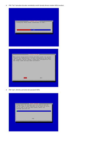 • Pilih “Yes” kemudian dia akan mendeteksi sendiri berada dimana modem ADSL tersebut. 
 
 
 
• Pilih “yes”, diminta username dan password ADSL 
 
 
 