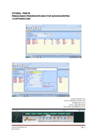 TUTORIAL PRAKTIS
PENGGUNAAN PROGRAM APLIKASI STOK GUDANG KONTROL
JI-SOFTWARE.COM
www.ji-software.com
Email : admin@ji-software.com
itankjs@yahoo.com
Phone : 0852-68513314
YM : tatank_js2000@yahoo.com
www.ji-software.com Page 1
Seri tutorial
 
