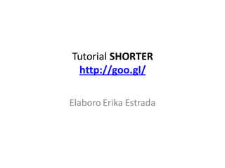 Tutorial SHORTER
http://goo.gl/
Elaboro Erika Estrada
 