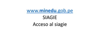www.minedu.gob.pe
SIAGIE
Acceso al siagie
 