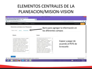 ELEMENTOS CENTRALES DE LA
PLANEACION/MISION-VISION
Copiar y pegar de
acuerdo al PETE de
la escuela
Barra para agregar la información en
los diferentes campos
 