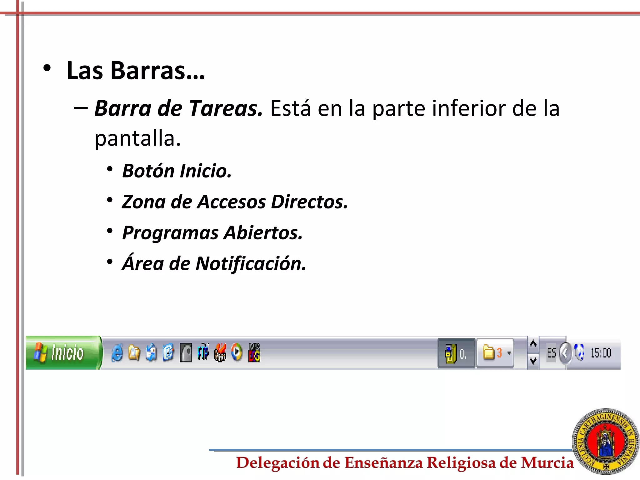 • Las Barras…
  – Barra de Tareas. Está en la parte inferior de la
    pantalla.
     •   Botón Inicio.
     •   Zona de Accesos Directos.
     •   Programas Abiertos.
     •   Área de Notificación.




                                                       12
 