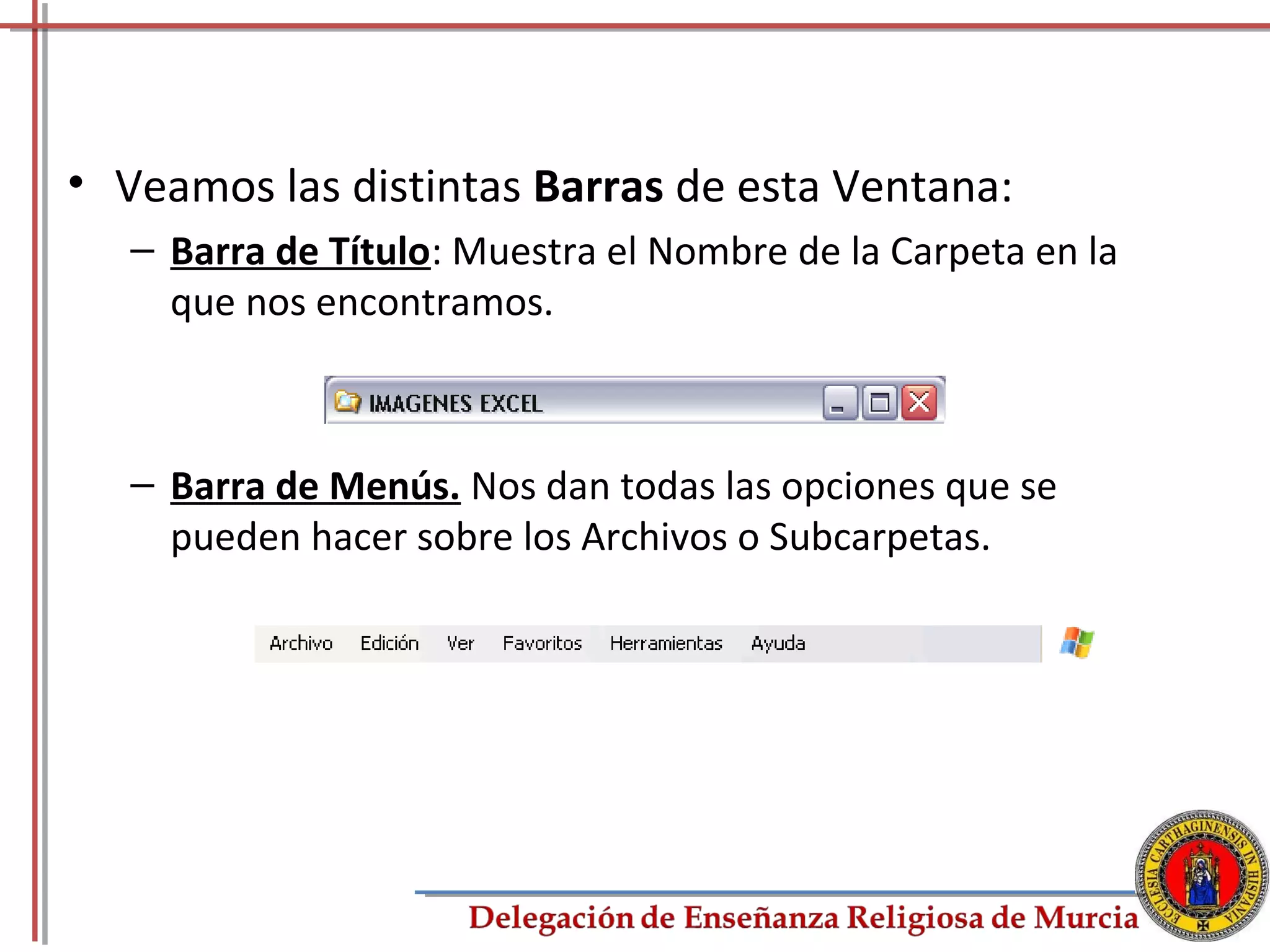 • Veamos las distintas Barras de esta Ventana:
   – Barra de Título: Muestra el Nombre de la Carpeta en la
     que nos encontramos.



   – Barra de Menús. Nos dan todas las opciones que se
     pueden hacer sobre los Archivos o Subcarpetas.




                                                              28
 