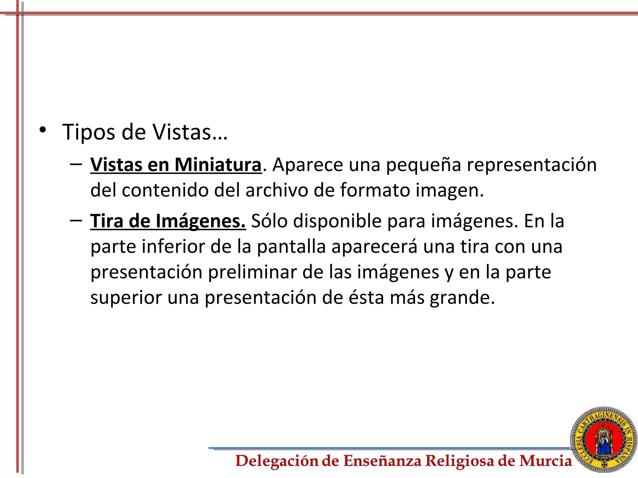 • Tipos de Vistas…
   – Vistas en Miniatura. Aparece una pequeña representación
     del contenido del archivo de formato imagen.
   – Tira de Imágenes. Sólo disponible para imágenes. En la
     parte inferior de la pantalla aparecerá una tira con una
     presentación preliminar de las imágenes y en la parte
     superior una presentación de ésta más grande.




                                                           34
 