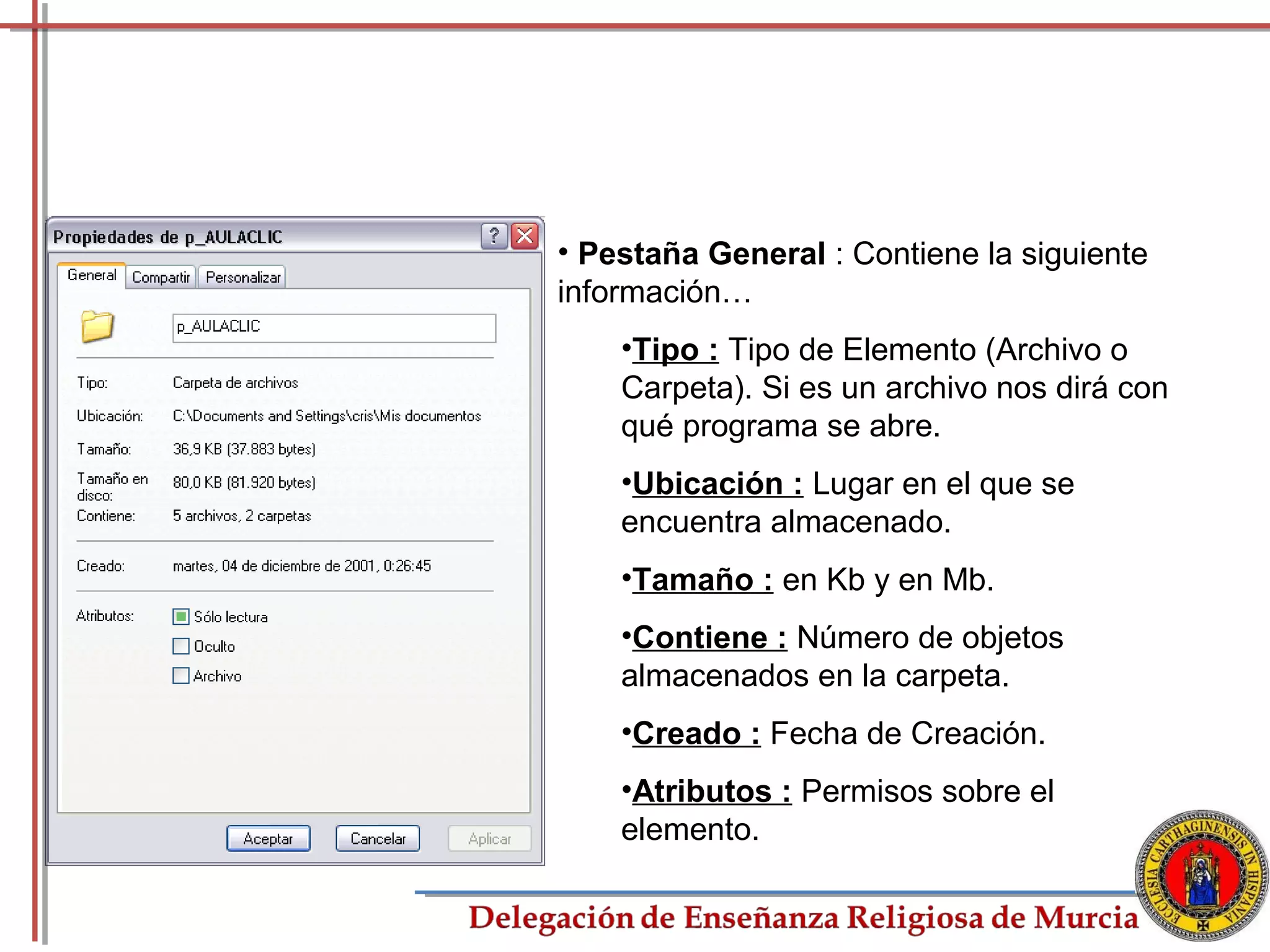 • Pestaña General : Contiene la siguiente
información…
    •Tipo : Tipo de Elemento (Archivo o
    Carpeta). Si es un archivo nos dirá con
    qué programa se abre.
    •Ubicación : Lugar en el que se
    encuentra almacenado.
    •Tamaño : en Kb y en Mb.
    •Contiene : Número de objetos
    almacenados en la carpeta.
    •Creado : Fecha de Creación.
    •Atributos : Permisos sobre el
    elemento.

                                            46
 