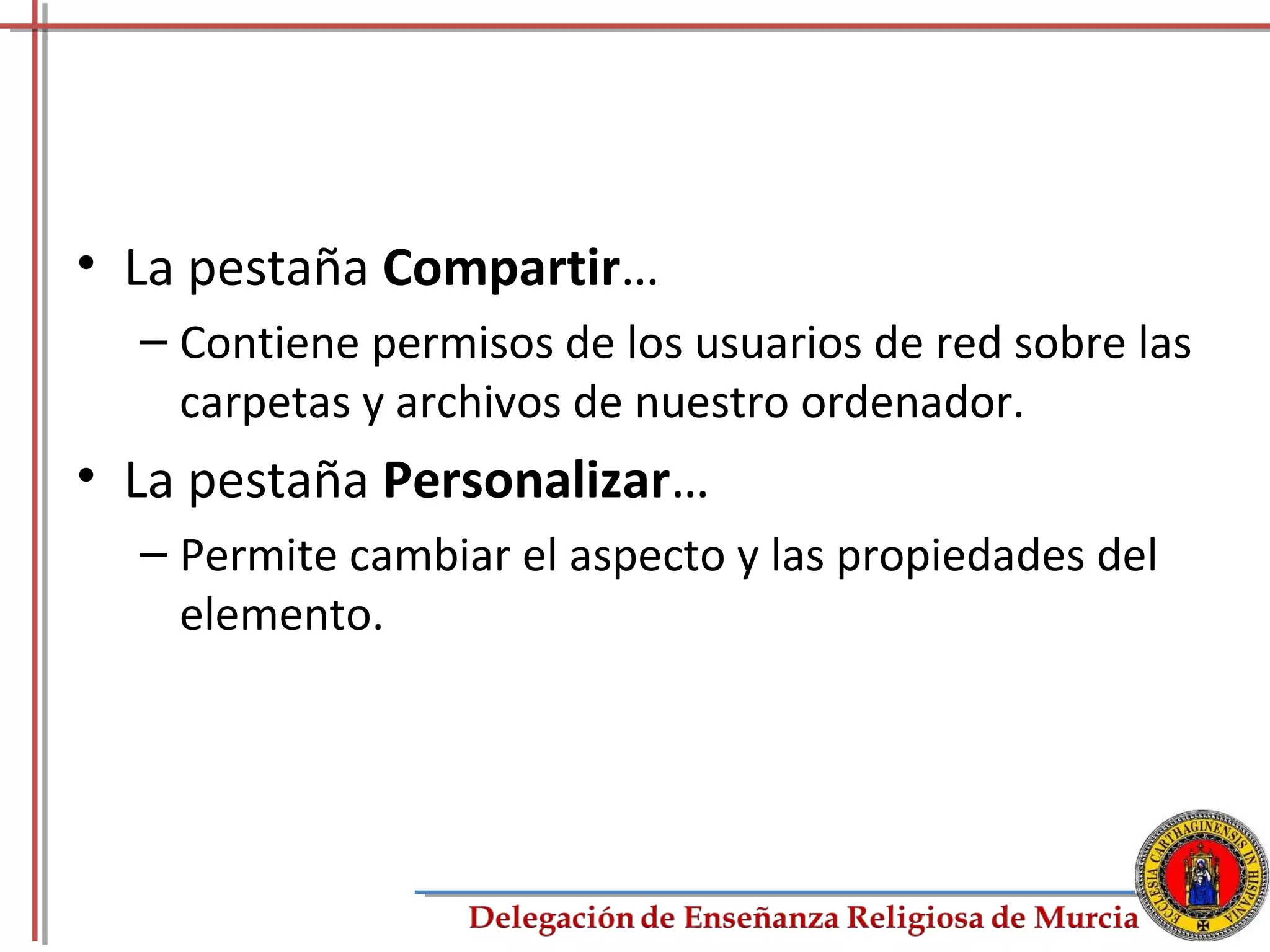 • La pestaña Compartir…
  – Contiene permisos de los usuarios de red sobre las
    carpetas y archivos de nuestro ordenador.
• La pestaña Personalizar…
  – Permite cambiar el aspecto y las propiedades del
    elemento.




                                                       47
 