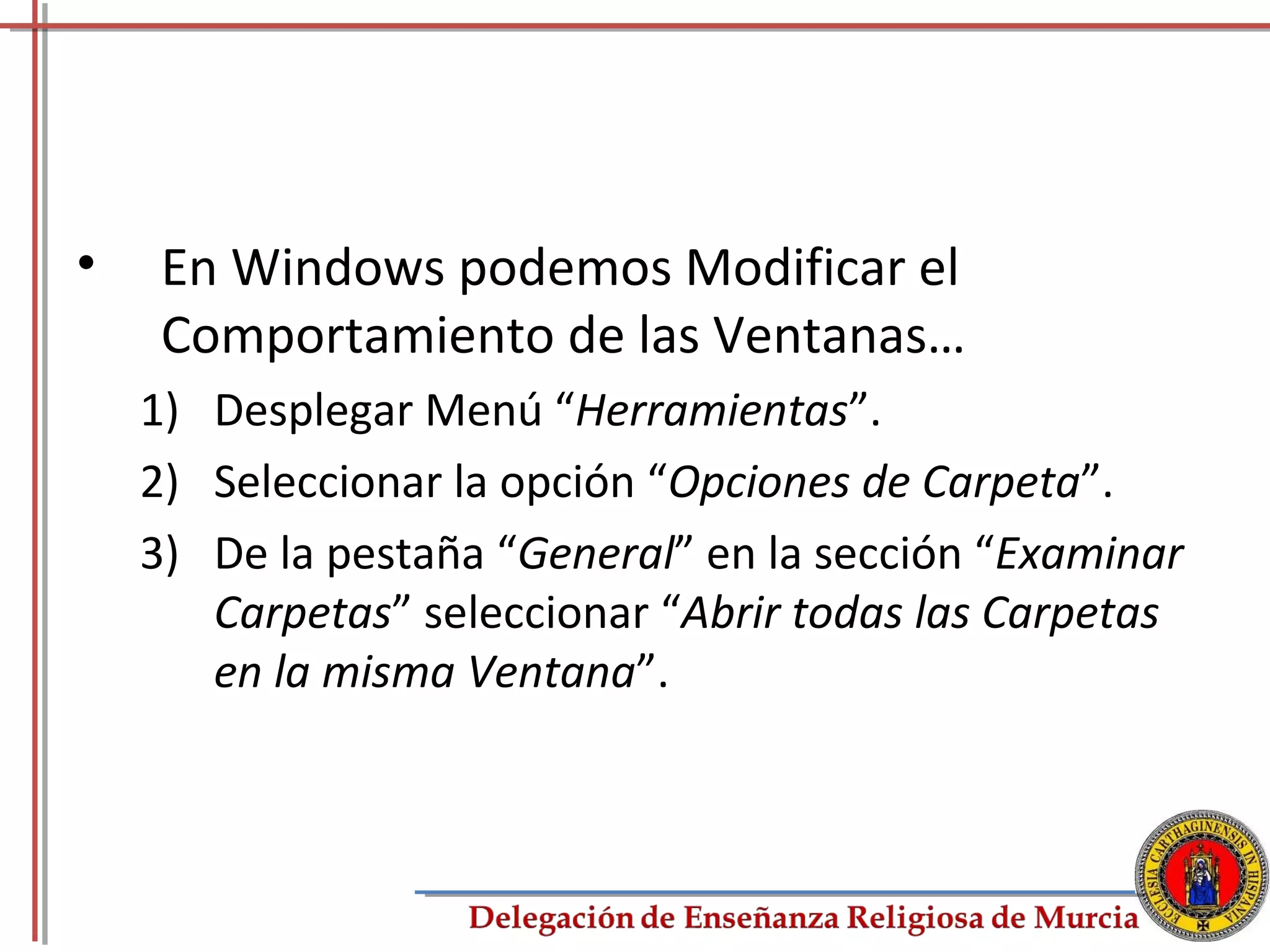 •    En Windows podemos Modificar el
     Comportamiento de las Ventanas…
    1) Desplegar Menú “Herramientas”.
    2) Seleccionar la opción “Opciones de Carpeta”.
    3) De la pestaña “General” en la sección “Examinar
       Carpetas” seleccionar “Abrir todas las Carpetas
       en la misma Ventana”.



                                                     52
 