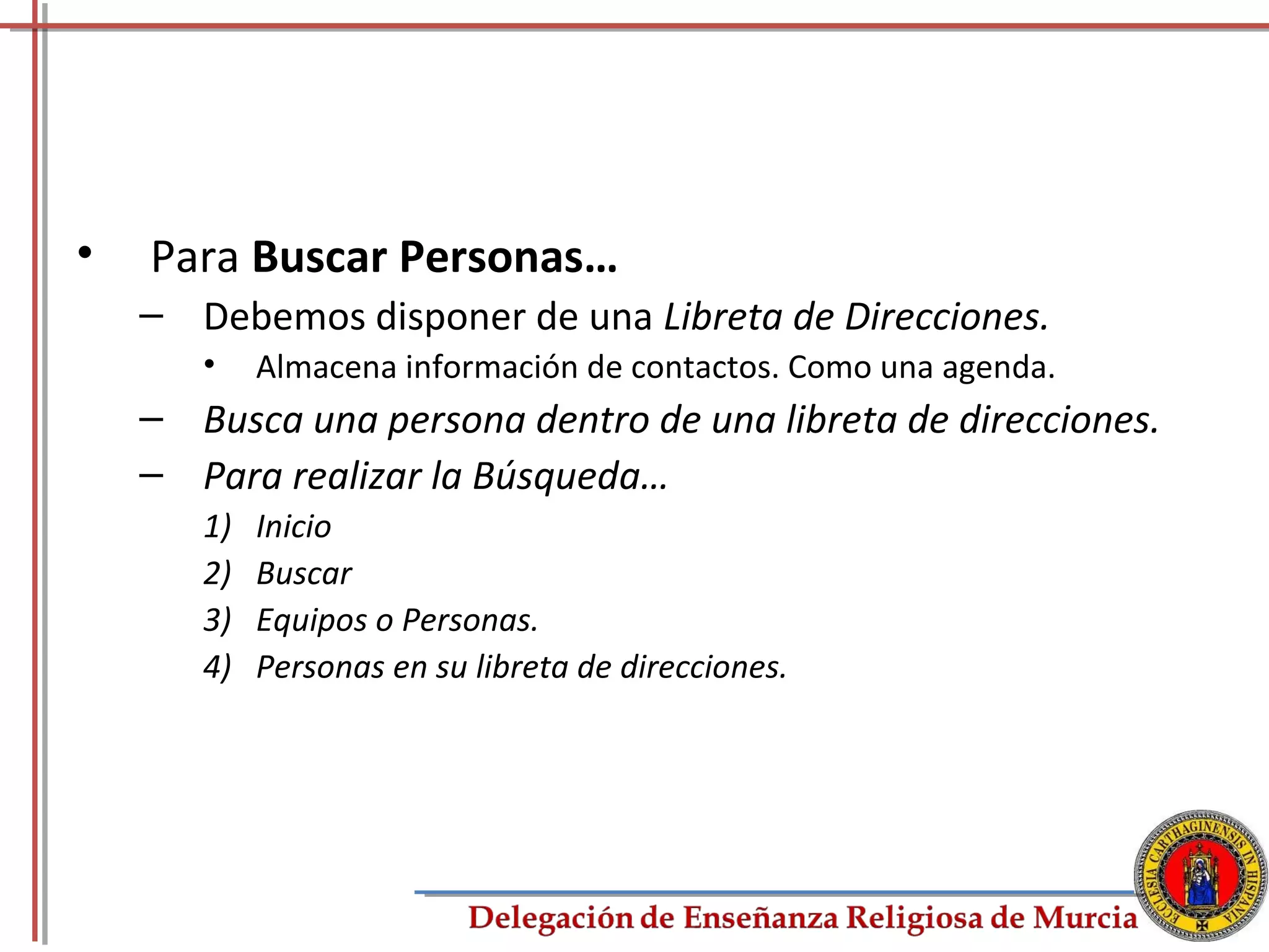 •   Para Buscar Personas…
    – Debemos disponer de una Libreta de Direcciones.
       •    Almacena información de contactos. Como una agenda.
    – Busca una persona dentro de una libreta de direcciones.
    – Para realizar la Búsqueda…
       1)   Inicio
       2)   Buscar
       3)   Equipos o Personas.
       4)   Personas en su libreta de direcciones.




                                                                  60
 