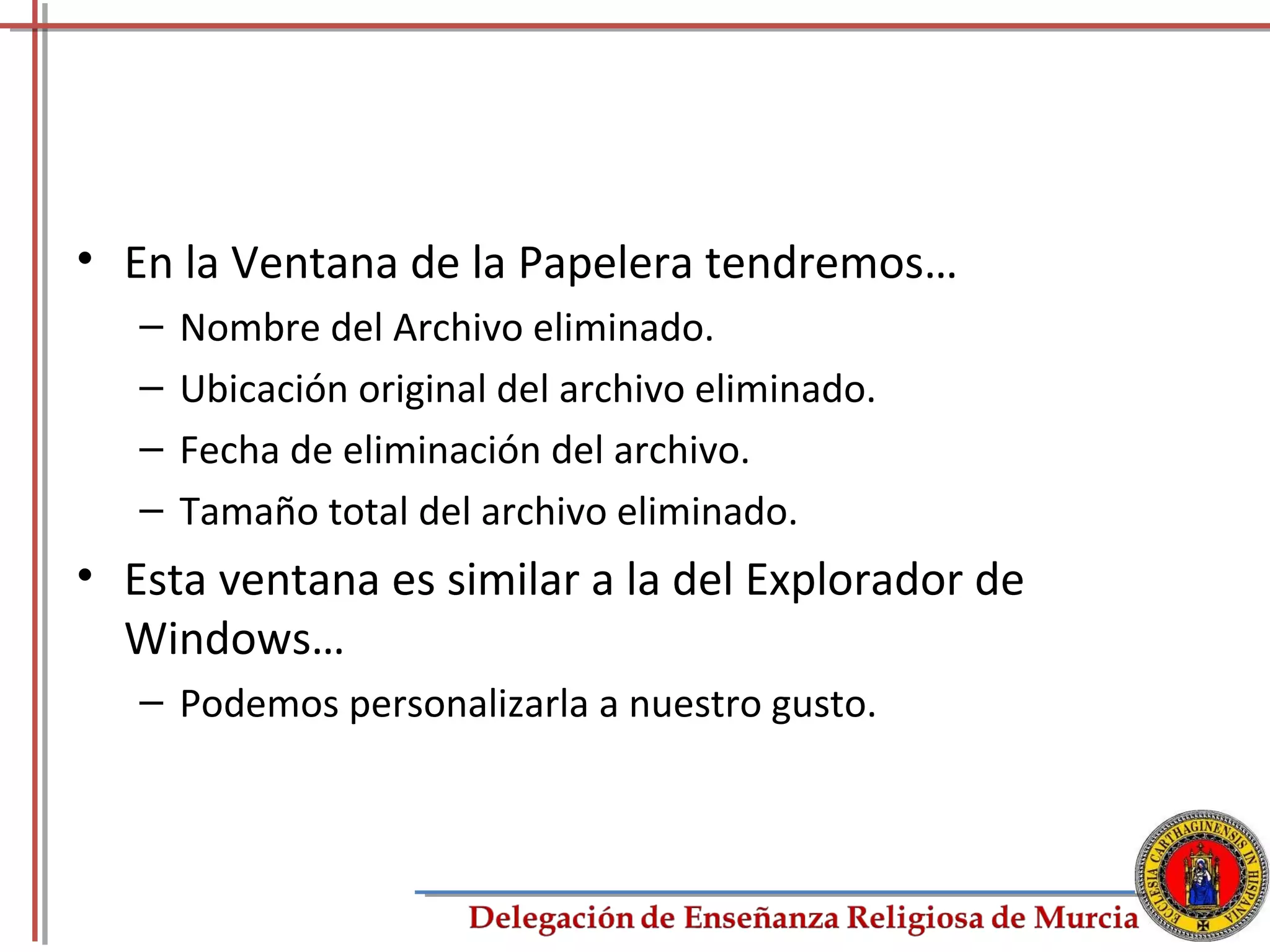 • En la Ventana de la Papelera tendremos…
   –   Nombre del Archivo eliminado.
   –   Ubicación original del archivo eliminado.
   –   Fecha de eliminación del archivo.
   –   Tamaño total del archivo eliminado.
• Esta ventana es similar a la del Explorador de
  Windows…
   – Podemos personalizarla a nuestro gusto.



                                                   65
 