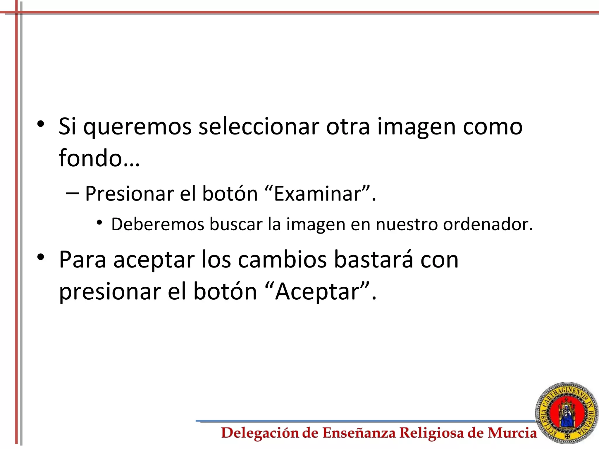 • Si queremos seleccionar otra imagen como
  fondo…
  – Presionar el botón “Examinar”.
     • Deberemos buscar la imagen en nuestro ordenador.
• Para aceptar los cambios bastará con
  presionar el botón “Aceptar”.



                                                          72
 