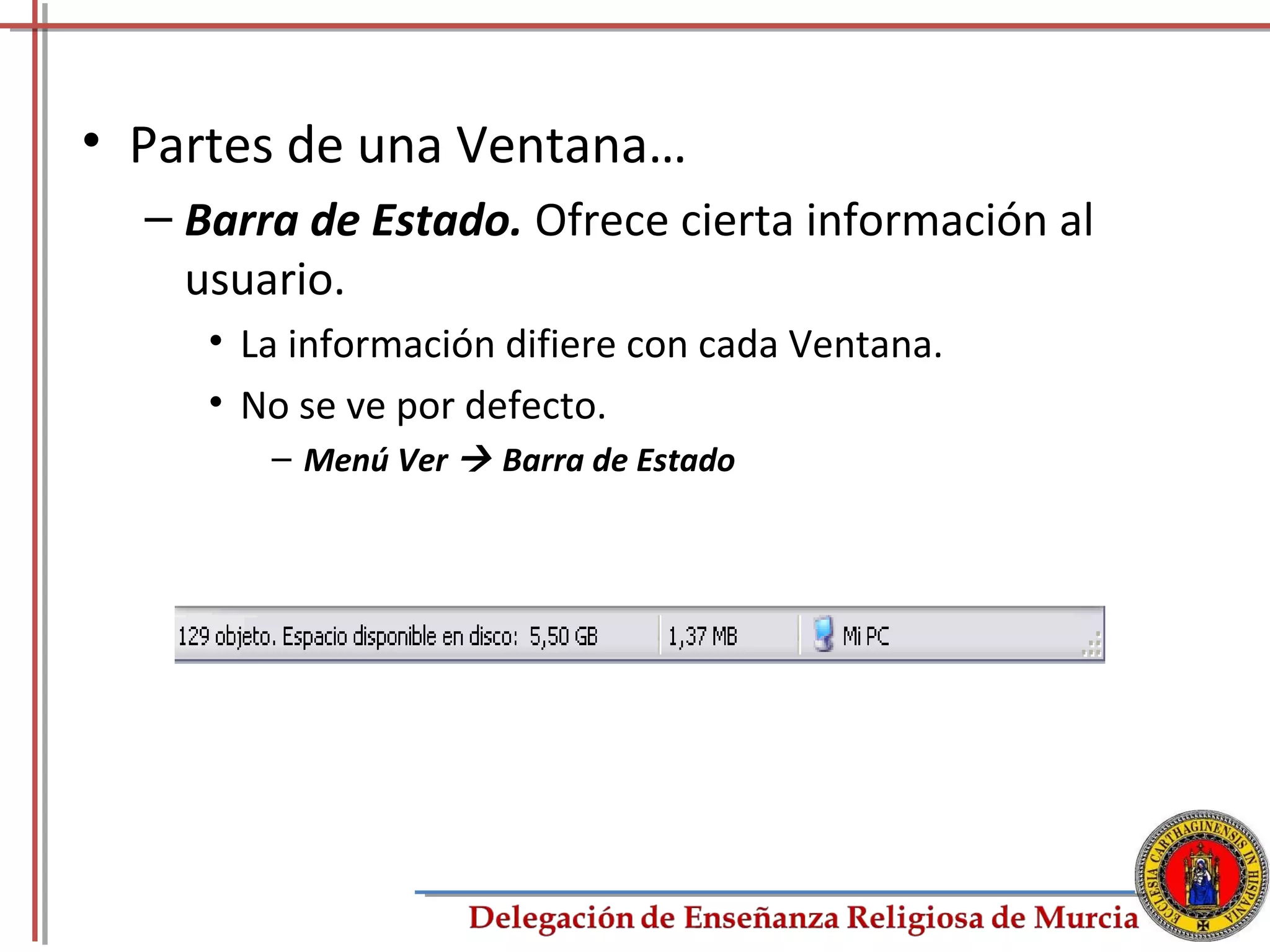 • Partes de una Ventana…
  – Barra de Estado. Ofrece cierta información al
    usuario.
     • La información difiere con cada Ventana.
     • No se ve por defecto.
        – Menú Ver  Barra de Estado




                                                    9
 