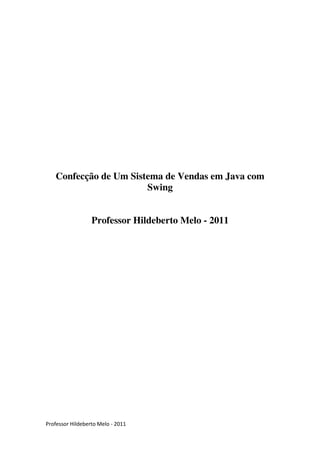 Confecção de Um Sistema de Vendas em Java com
                       Swing


                  Professor Hildeberto Melo - 2011




Professor Hildeberto Melo - 2011
 