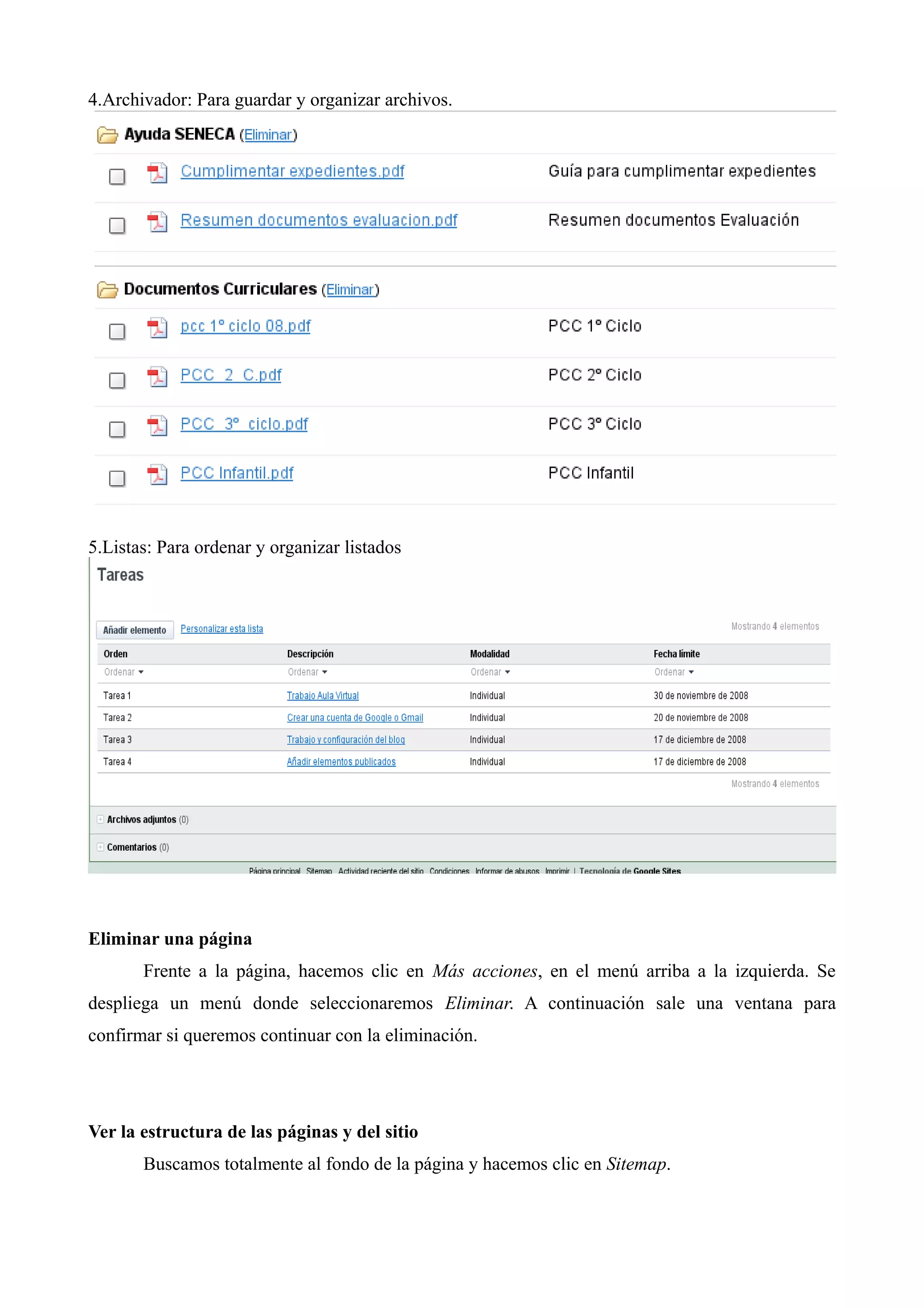 4.Archivador: Para guardar y organizar archivos.




5.Listas: Para ordenar y organizar listados




Eliminar una página
       Frente a la página, hacemos clic en Más acciones, en el menú arriba a la izquierda. Se
despliega un menú donde seleccionaremos Eliminar. A continuación sale una ventana para
confirmar si queremos continuar con la eliminación.




Ver la estructura de las páginas y del sitio
       Buscamos totalmente al fondo de la página y hacemos clic en Sitemap.
 