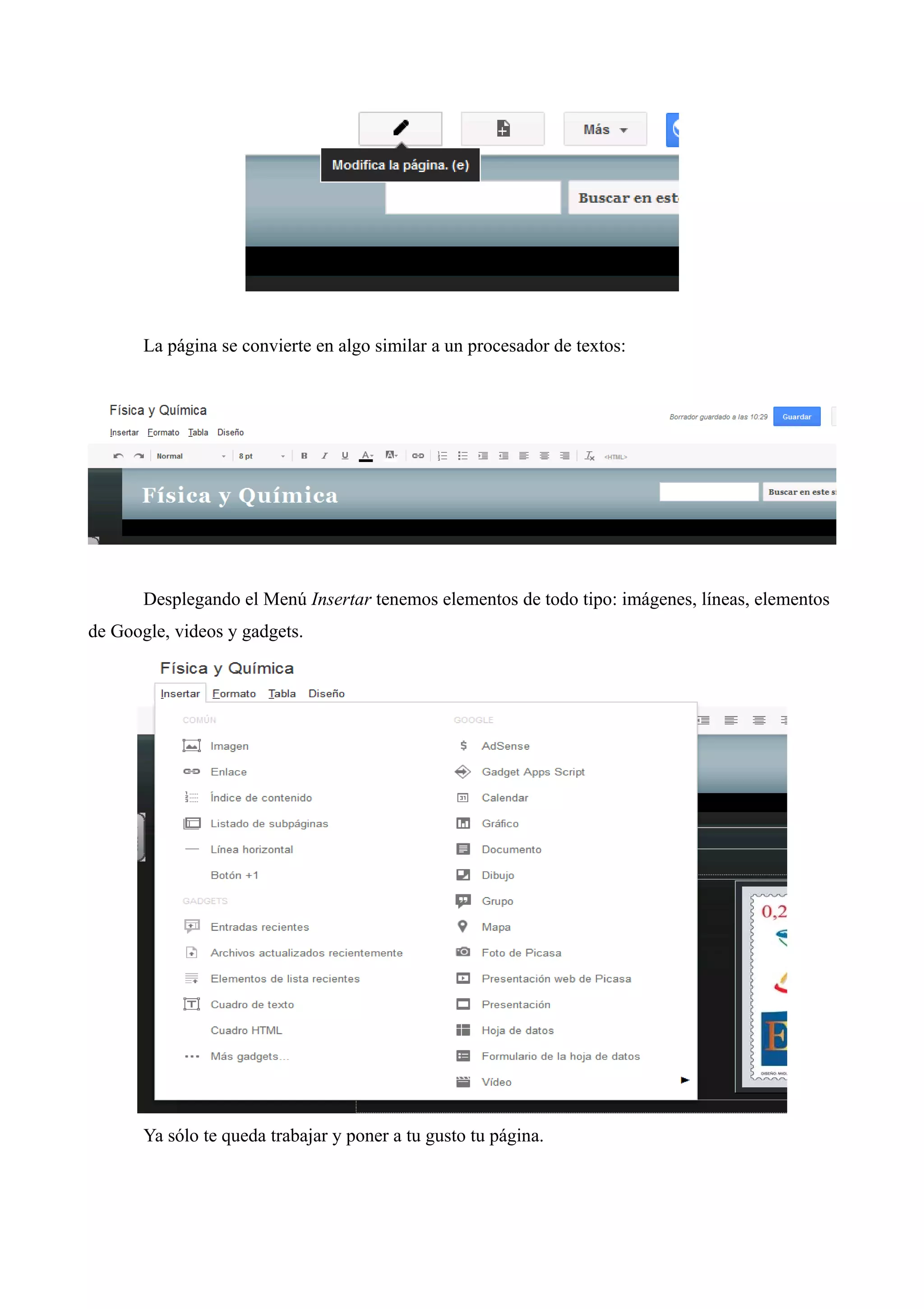 La página se convierte en algo similar a un procesador de textos:




       Desplegando el Menú Insertar tenemos elementos de todo tipo: imágenes, líneas, elementos
de Google, videos y gadgets.




       Ya sólo te queda trabajar y poner a tu gusto tu página.
 
