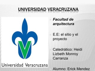 UNIVERSIDAD VERACRUZANA
 Facultad de
arquitectura
 E.E: el sitio y el
proyecto
 Catedrático: Heidi
Lizbeth Monroy
Carranza
 Alumno: Erick Mendez
 