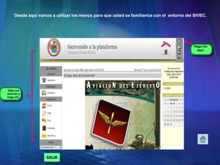 Desde aquí vamos a utilizar los menús para que usted se familiarice con el entorno del SIVEC.
Haga clic
aquí.
Elija una
sección y
haga clic.
SALIR
 