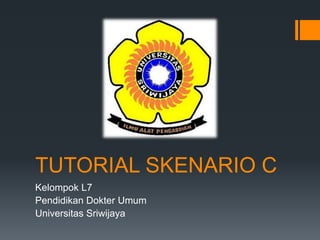 TUTORIAL SKENARIO C
Kelompok L7
Pendidikan Dokter Umum
Universitas Sriwijaya
 