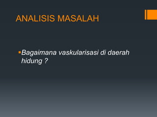 ANALISIS MASALAH


Bagaimana vaskularisasi di daerah
 hidung ?
 