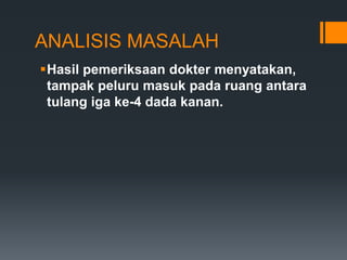 ANALISIS MASALAH
Hasil pemeriksaan dokter menyatakan,
 tampak peluru masuk pada ruang antara
 tulang iga ke-4 dada kanan.
 