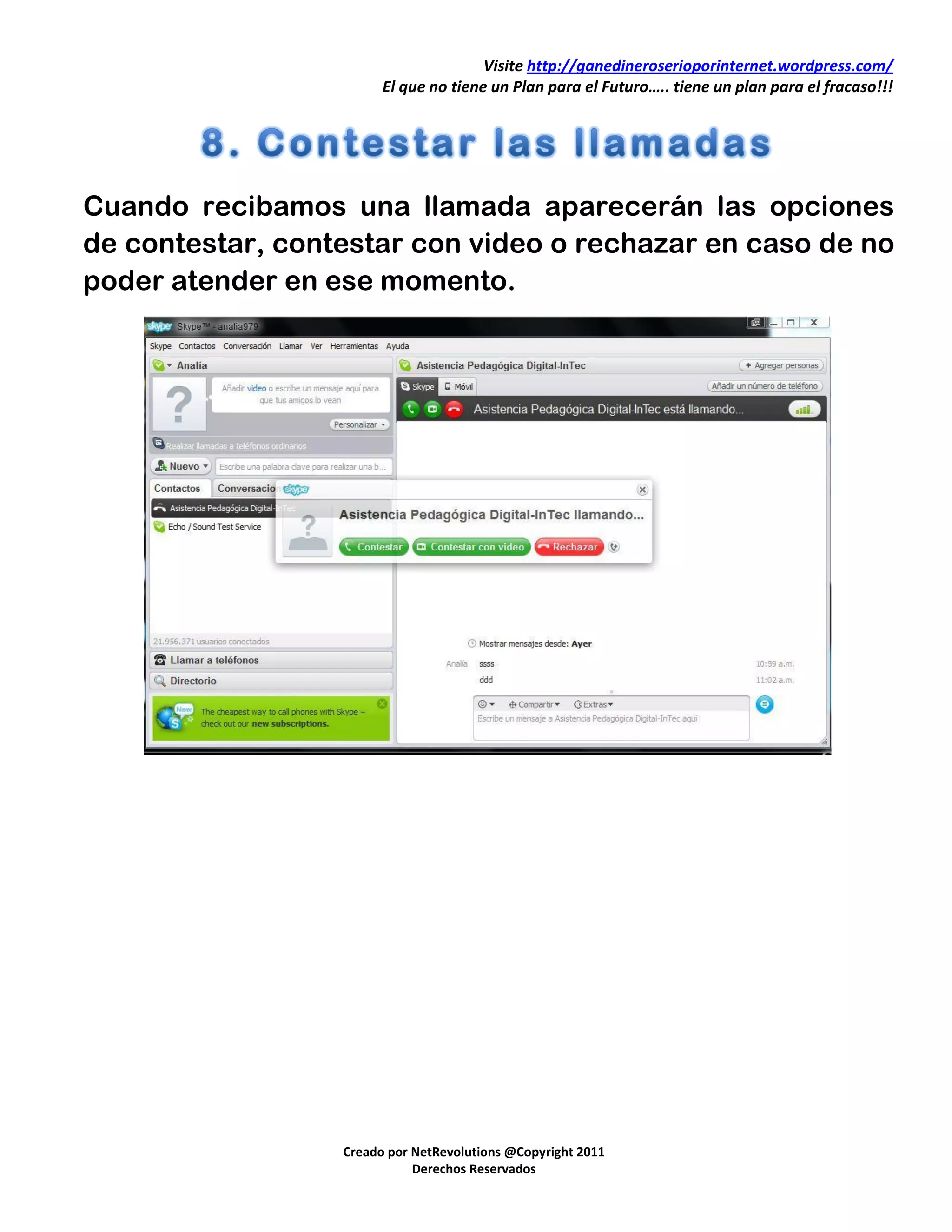 Visite http://ganedineroserioporinternet.wordpress.com/
                        El que no tiene un Plan para el Futuro….. tiene un plan para el fracaso!!!




Cuando recibamos una llamada aparecerán las opciones
de contestar, contestar con video o rechazar en caso de no
poder atender en ese momento.




                  Creado por NetRevolutions @Copyright 2011
                             Derechos Reservados
 