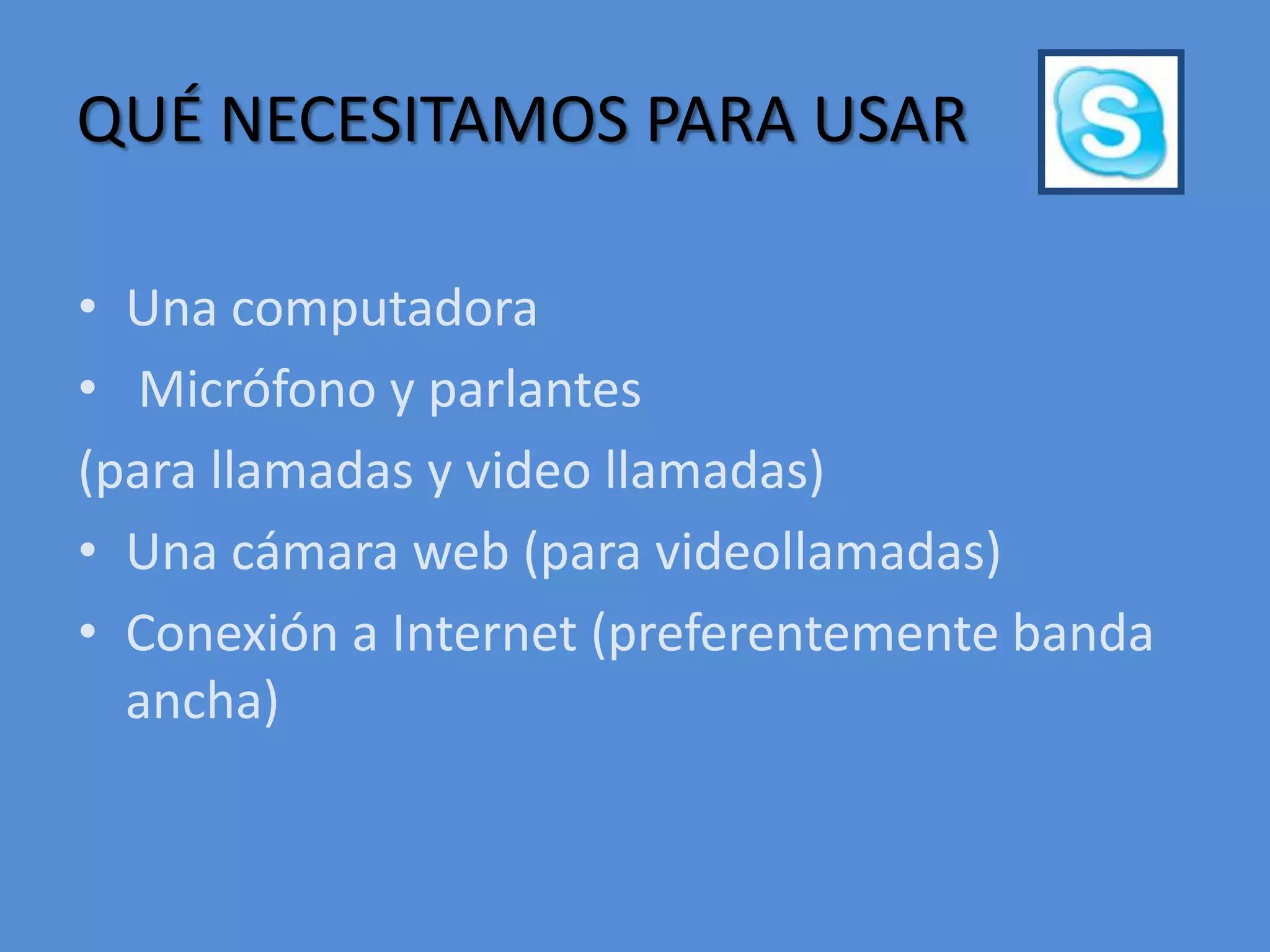 QUÉ NECESITAMOS PARA USARUna computadora  Micrófono y parlantes (para llamadas y video llamadas)Una cámara web (para videollamadas)Conexión a Internet (preferentemente banda ancha) 
