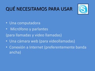 QUÉ NECESITAMOS PARA USARUna computadora  Micrófono y parlantes (para llamadas y video llamadas)Una cámara web (para videollamadas)Conexión a Internet (preferentemente banda ancha) 