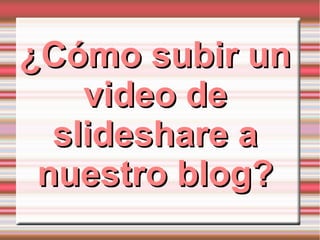 ¿Cómo subir un¿Cómo subir un
video devideo de
slideshare aslideshare a
nuestro blog?nuestro blog?
 