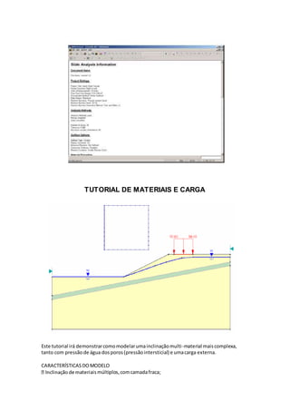 TUTORIAL DE MATERIAIS E CARGA
Este tutorial irá demonstrarcomomodelarumainclinaçãomulti-material maiscomplexa,
tanto com pressão de água dosporos(pressãointersticial) e umacarga externa.
CARACTERÍSTICASDOMODELO
aismúltiplos,comcamadafraca;
 