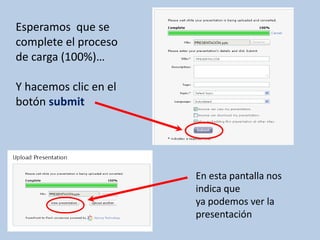 Esperamos que se
complete el proceso
de carga (100%)…

Y hacemos clic en el
botón submit




                       En esta pantalla nos
                       indica que
                       ya podemos ver la
                       presentación
 