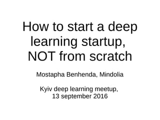 How to start a deep
learning startup,
NOT from scratch
Mostapha Benhenda, Mindolia
Kyiv deep learning meetup,
13 september 2016
 