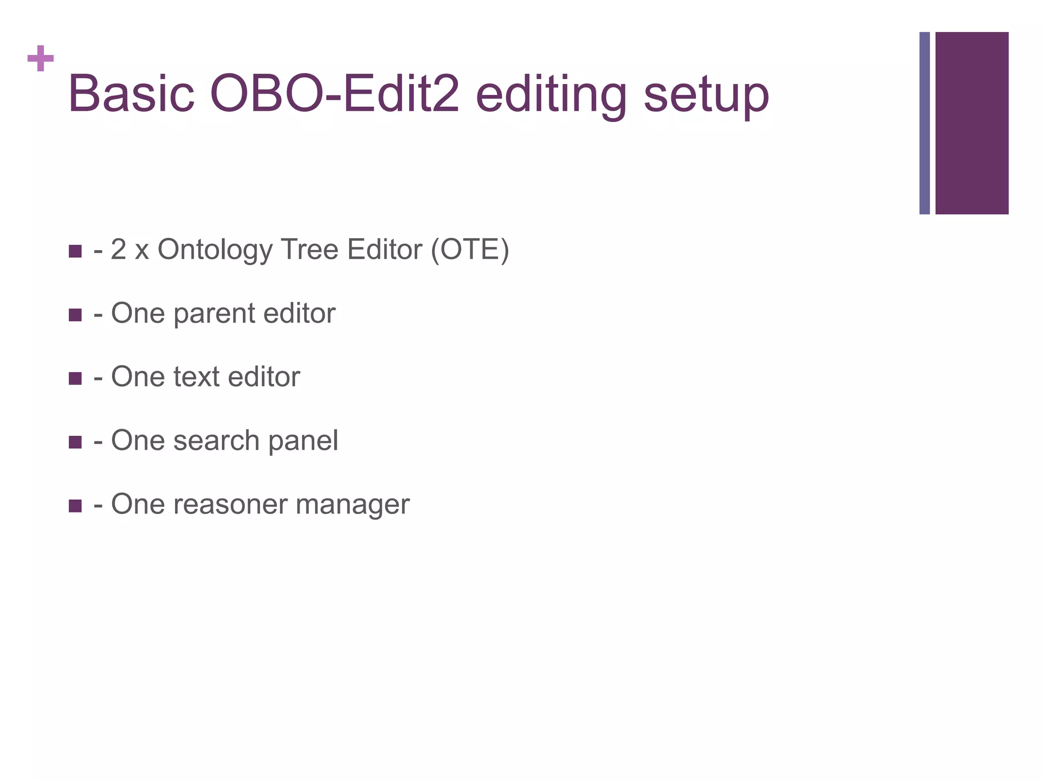 +
    Basic OBO-Edit2 editing setup

       - 2 x Ontology Tree Editor (OTE)

       - One parent editor

       - One text editor

       - One search panel

       - One reasoner manager
 