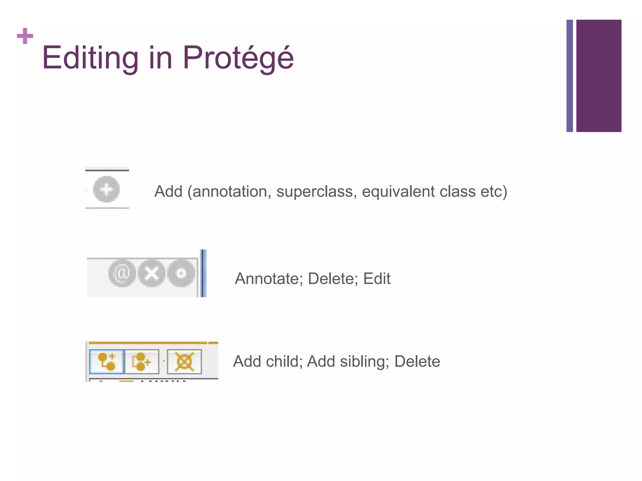 +
    Editing in Protégé



            Add (annotation, superclass, equivalent class etc)




                       Annotate; Delete; Edit




                       Add child; Add sibling; Delete
 