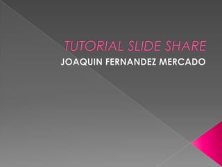 TUTORIAL SLIDE SHARE,[object Object],JOAQUIN FERNANDEZ MERCADO,[object Object]