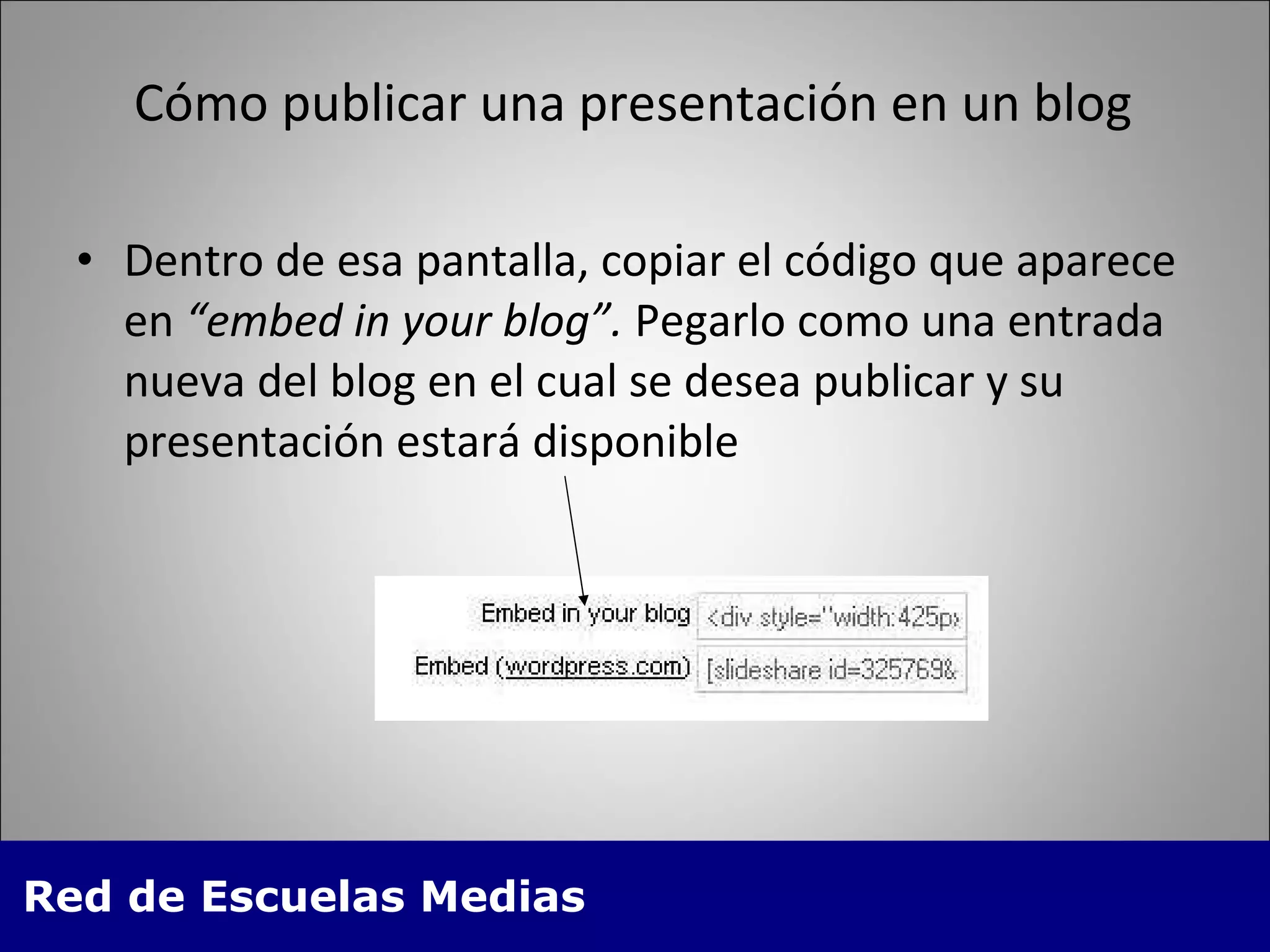 Cómo publicar una presentación en un blog Dentro de esa pantalla, copiar el código que aparece en  “embed in your blog”.  Pegarlo como una entrada nueva del blog en el cual se desea publicar y su presentación estará disponible 